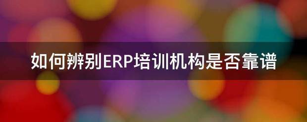 如何辨別ERP培訓機構是否靠譜（ERP管理系統(tǒng)自學培訓學校有