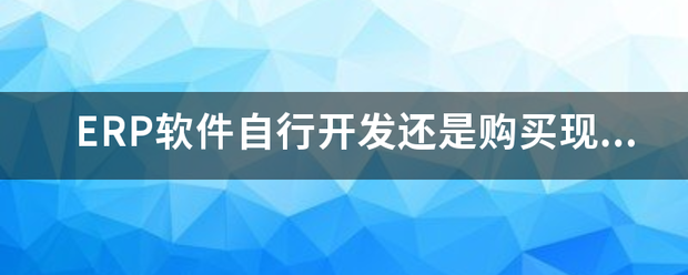 生產(chǎn)ERP管理軟件系統(tǒng)自行開(kāi)發(fā)還是購(gòu)買(mǎi)現(xiàn)成的成品軟件（ERP