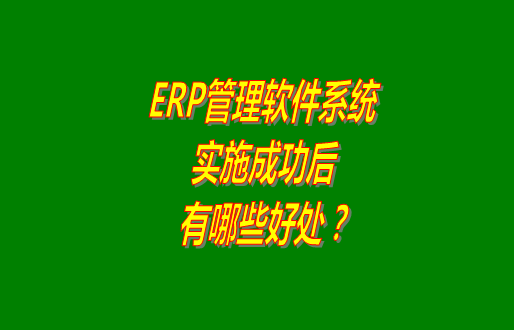 erp管理軟件系統(tǒng)免費(fèi)版本成功實(shí)施之后會有哪幾方面的好處？