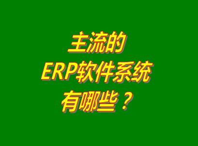 erp軟件系統(tǒng)的主流品牌有哪些_系統(tǒng)功能和特點對比