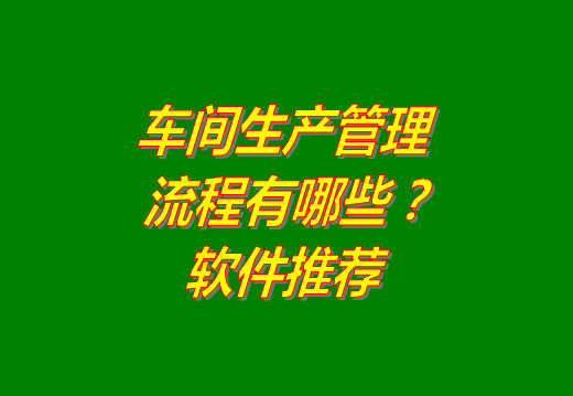 工廠車間生產(chǎn)管理流程主要有哪些?生產(chǎn)管理軟件系統(tǒng)推薦