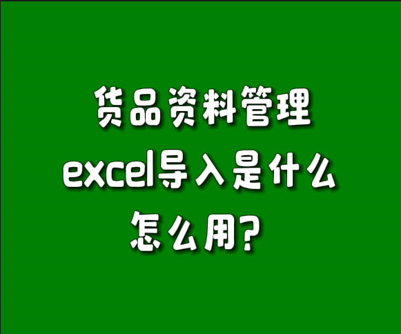 erp系統(tǒng)貨品資料管理中excel表格導(dǎo)入功能是做什么的怎么用